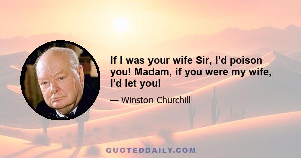 If I was your wife Sir, I'd poison you! Madam, if you were my wife, I'd let you!