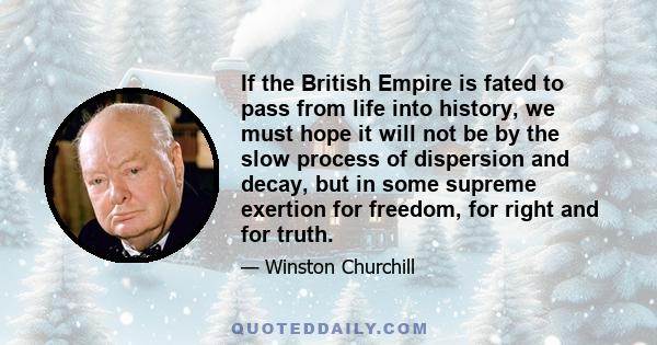 If the British Empire is fated to pass from life into history, we must hope it will not be by the slow process of dispersion and decay, but in some supreme exertion for freedom, for right and for truth.