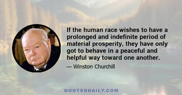 If the human race wishes to have a prolonged and indefinite period of material prosperity, they have only got to behave in a peaceful and helpful way toward one another.