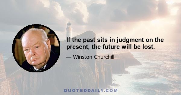 If the past sits in judgment on the present, the future will be lost.