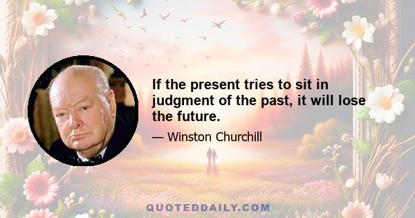 If the present tries to sit in judgment of the past, it will lose the future.