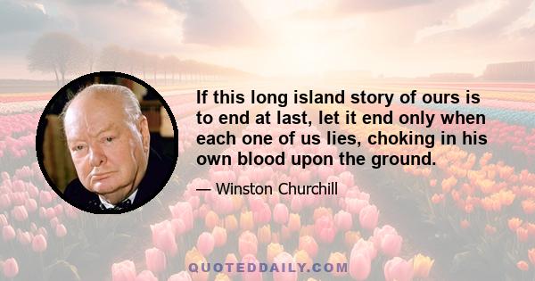 If this long island story of ours is to end at last, let it end only when each one of us lies, choking in his own blood upon the ground.