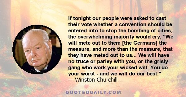 If tonight our people were asked to cast their vote whether a convention should be entered into to stop the bombing of cities, the overwhelming majority would cry, We will mete out to them [the Germans] the measure, and 