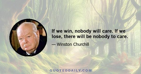 If we win, nobody will care. If we lose, there will be nobody to care.