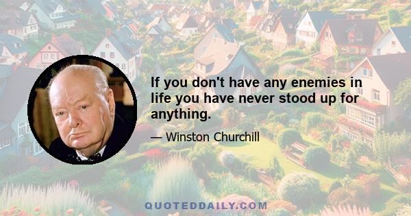 If you don't have any enemies in life you have never stood up for anything.