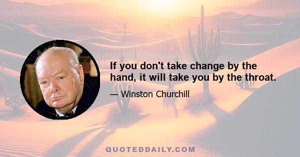 If you don't take change by the hand, it will take you by the throat.