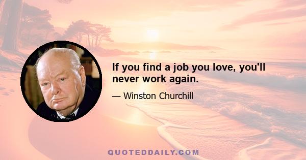 If you find a job you love, you'll never work again.