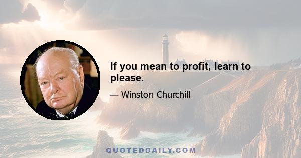 If you mean to profit, learn to please.