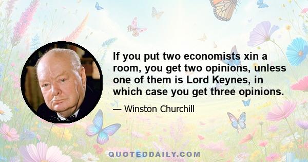 If you put two economists xin a room, you get two opinions, unless one of them is Lord Keynes, in which case you get three opinions.