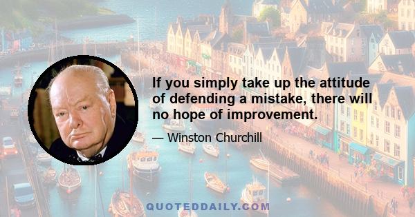 If you simply take up the attitude of defending a mistake, there will no hope of improvement.