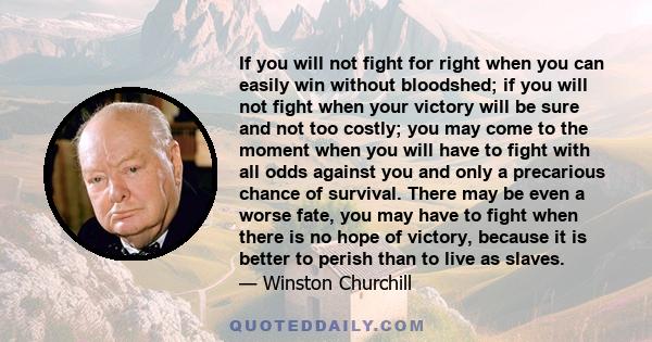 If you will not fight for right when you can easily win without bloodshed; if you will not fight when your victory will be sure and not too costly; you may come to the moment when you will have to fight with all odds