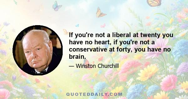 If you're not a liberal at twenty you have no heart, if you're not a conservative at forty, you have no brain.