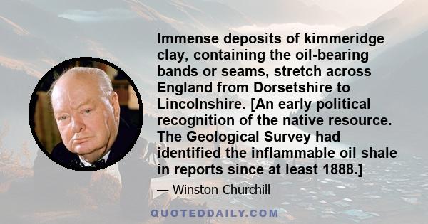 Immense deposits of kimmeridge clay, containing the oil-bearing bands or seams, stretch across England from Dorsetshire to Lincolnshire. [An early political recognition of the native resource. The Geological Survey had