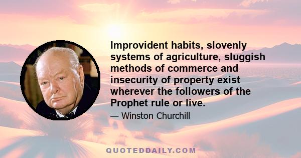 Improvident habits, slovenly systems of agriculture, sluggish methods of commerce and insecurity of property exist wherever the followers of the Prophet rule or live.