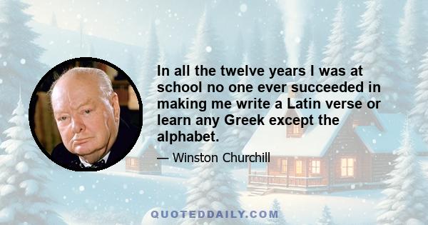 In all the twelve years I was at school no one ever succeeded in making me write a Latin verse or learn any Greek except the alphabet.