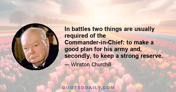 In battles two things are usually required of the Commander-in-Chief: to make a good plan for his army and, secondly, to keep a strong reserve.