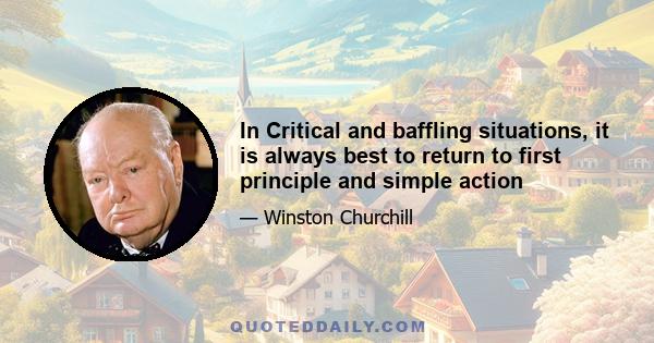 In Critical and baffling situations, it is always best to return to first principle and simple action