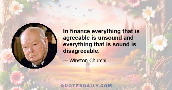 In finance everything that is agreeable is unsound and everything that is sound is disagreeable.