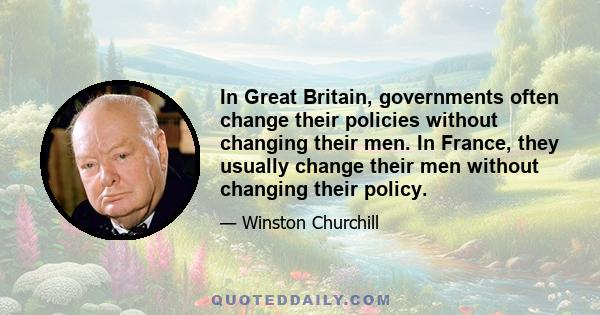 In Great Britain, governments often change their policies without changing their men. In France, they usually change their men without changing their policy.