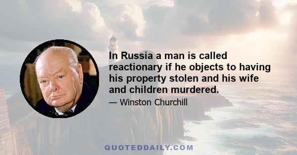 In Russia a man is called reactionary if he objects to having his property stolen and his wife and children murdered.