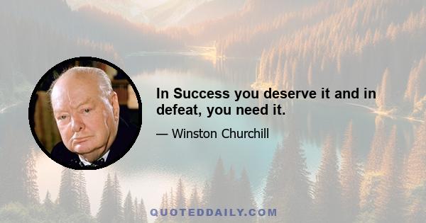 In Success you deserve it and in defeat, you need it.