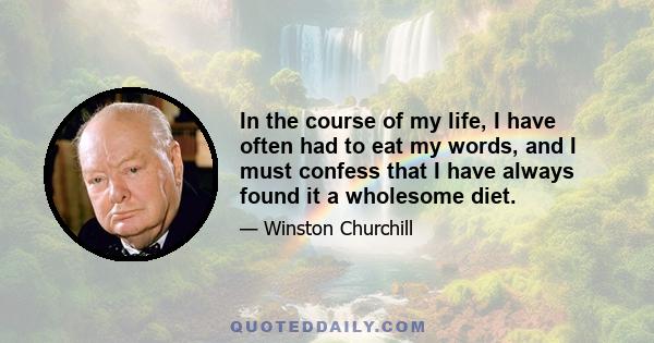 In the course of my life, I have often had to eat my words, and I must confess that I have always found it a wholesome diet.