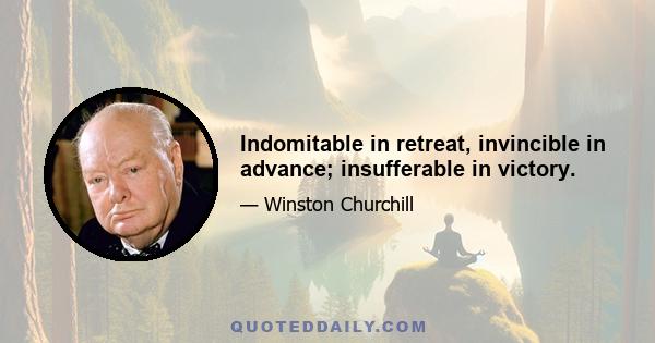 Indomitable in retreat, invincible in advance; insufferable in victory.