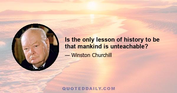 Is the only lesson of history to be that mankind is unteachable?