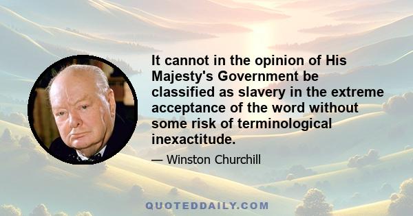 It cannot in the opinion of His Majesty's Government be classified as slavery in the extreme acceptance of the word without some risk of terminological inexactitude.