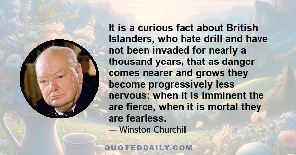 It is a curious fact about British Islanders, who hate drill and have not been invaded for nearly a thousand years, that as danger comes nearer and grows they become progressively less nervous; when it is imminent the