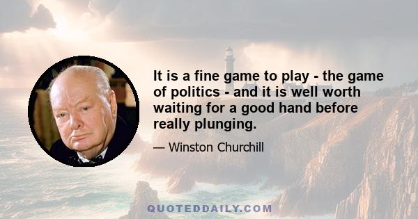 It is a fine game to play - the game of politics - and it is well worth waiting for a good hand before really plunging.