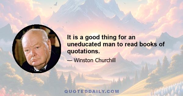 It is a good thing for an uneducated man to read books of quotations.