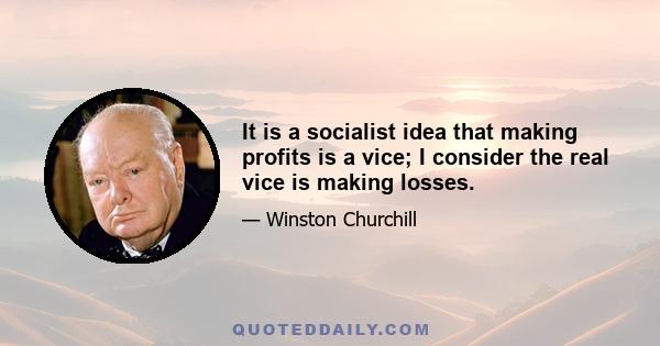 It is a socialist idea that making profits is a vice; I consider the real vice is making losses.