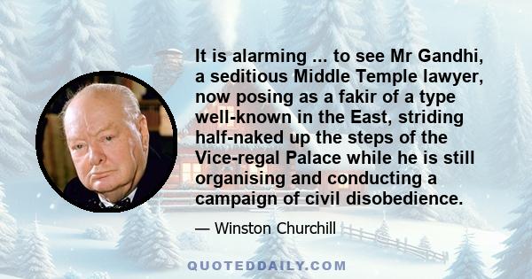 It is alarming ... to see Mr Gandhi, a seditious Middle Temple lawyer, now posing as a fakir of a type well-known in the East, striding half-naked up the steps of the Vice-regal Palace while he is still organising and