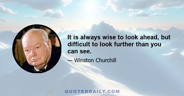 It is always wise to look ahead, but difficult to look further than you can see.