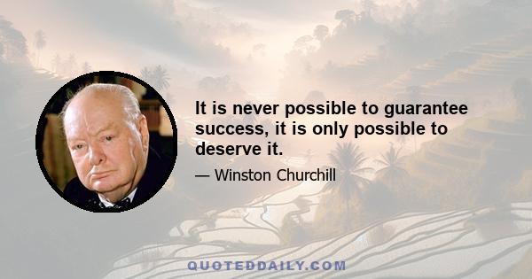 It is never possible to guarantee success, it is only possible to deserve it.