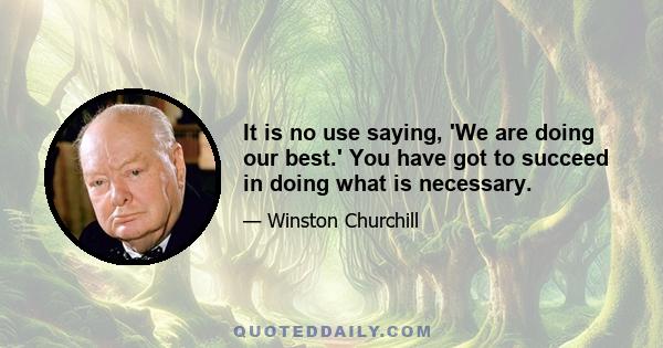 It is no use saying, 'We are doing our best.' You have got to succeed in doing what is necessary.