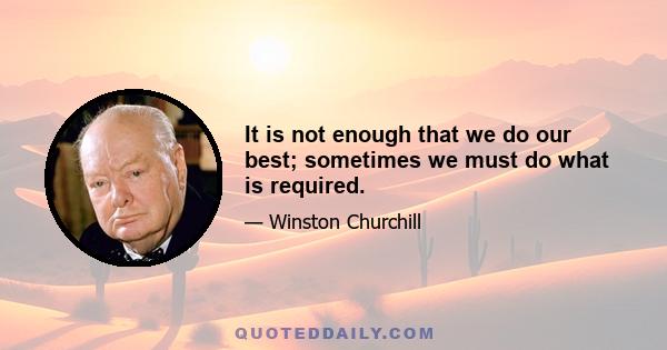 It is not enough that we do our best; sometimes we must do what is required.