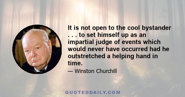 It is not open to the cool bystander . . . to set himself up as an impartial judge of events which would never have occurred had he outstretched a helping hand in time.