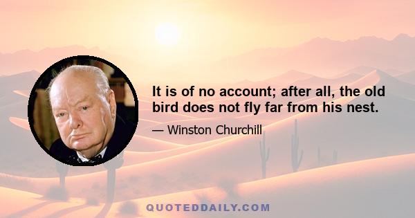 It is of no account; after all, the old bird does not fly far from his nest.