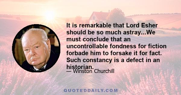 It is remarkable that Lord Esher should be so much astray...We must conclude that an uncontrollable fondness for fiction forbade him to forsake it for fact. Such constancy is a defect in an historian.