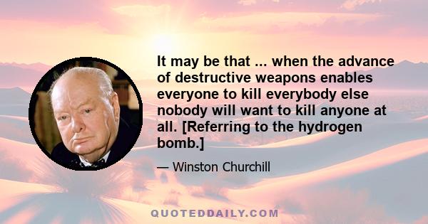 It may be that ... when the advance of destructive weapons enables everyone to kill everybody else nobody will want to kill anyone at all. [Referring to the hydrogen bomb.]