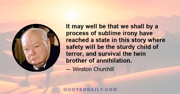 It may well be that we shall by a process of sublime irony have reached a state in this story where safety will be the sturdy child of terror, and survival the twin brother of annihilation.