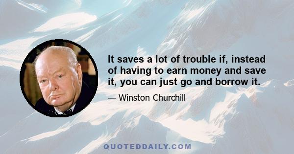 It saves a lot of trouble if, instead of having to earn money and save it, you can just go and borrow it.