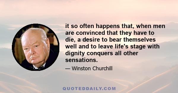 it so often happens that, when men are convinced that they have to die, a desire to bear themselves well and to leave life's stage with dignity conquers all other sensations.