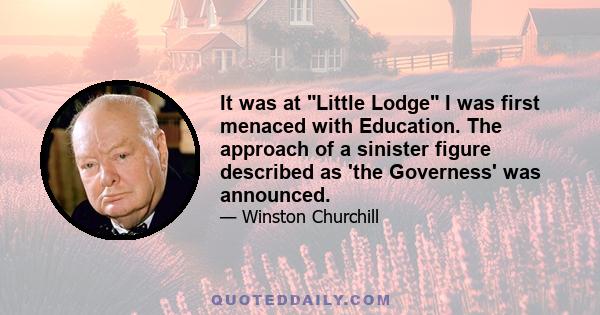 It was at Little Lodge I was first menaced with Education. The approach of a sinister figure described as 'the Governess' was announced.