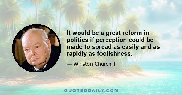 It would be a great reform in politics if perception could be made to spread as easily and as rapidly as foolishness.