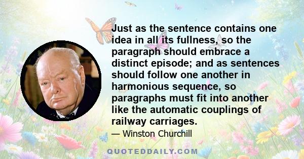 Just as the sentence contains one idea in all its fullness, so the paragraph should embrace a distinct episode; and as sentences should follow one another in harmonious sequence, so paragraphs must fit into another like 