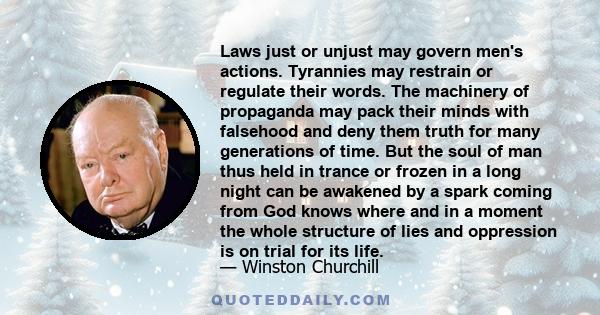 Laws just or unjust may govern men's actions. Tyrannies may restrain or regulate their words. The machinery of propaganda may pack their minds with falsehood and deny them truth for many generations of time. But the