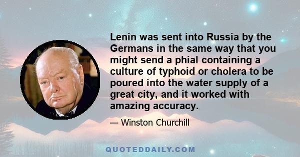 Lenin was sent into Russia by the Germans in the same way that you might send a phial containing a culture of typhoid or cholera to be poured into the water supply of a great city, and it worked with amazing accuracy.